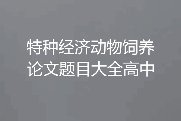 特种经济动物饲养论文题目大全高中