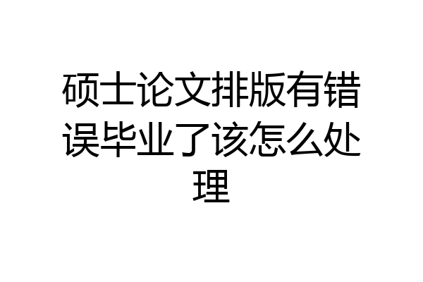 硕士论文排版有错误毕业了该怎么处理