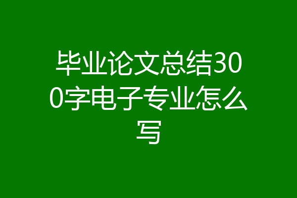 毕业论文总结300字电子专业怎么写