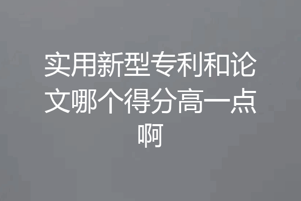 实用新型专利和论文哪个得分高一点啊