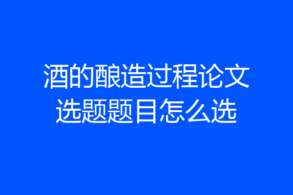 酒的酿造过程论文选题题目怎么选