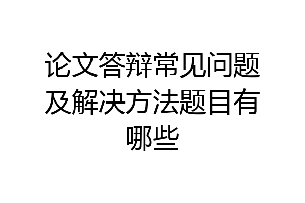 论文答辩常见问题及解决方法题目有哪些