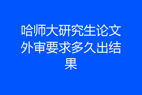 哈师大研究生论文外审要求多久出结果