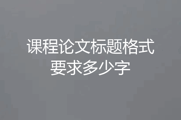 课程论文标题格式要求多少字