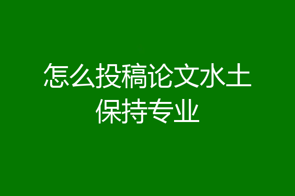 怎么投稿论文水土保持专业