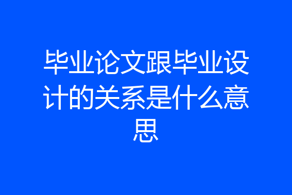 毕业论文跟毕业设计的关系是什么意思