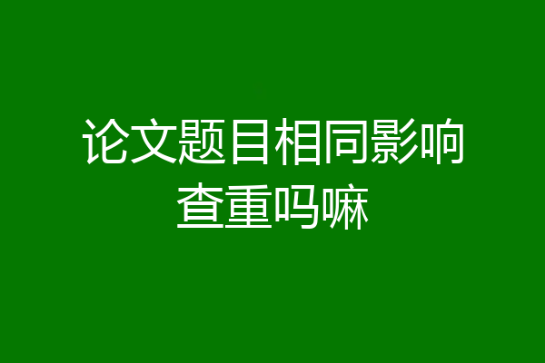 论文题目相同影响查重吗嘛