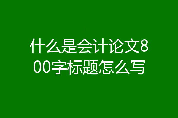 什么是会计论文800字标题怎么写