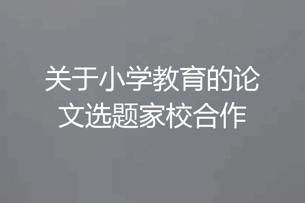 关于小学教育的论文选题家校合作