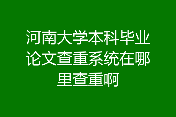 河南大学本科毕业论文查重系统在哪里查重啊