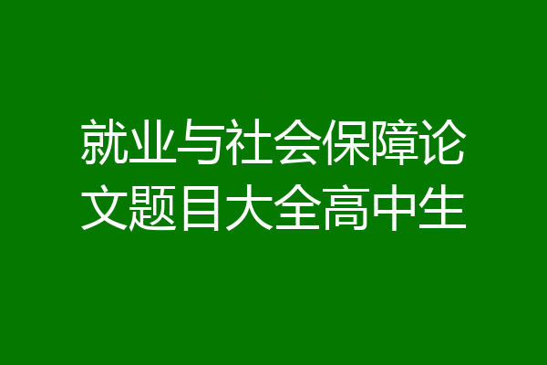 就业与社会保障论文题目大全高中生