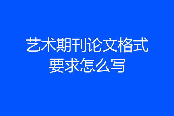 艺术期刊论文格式要求怎么写
