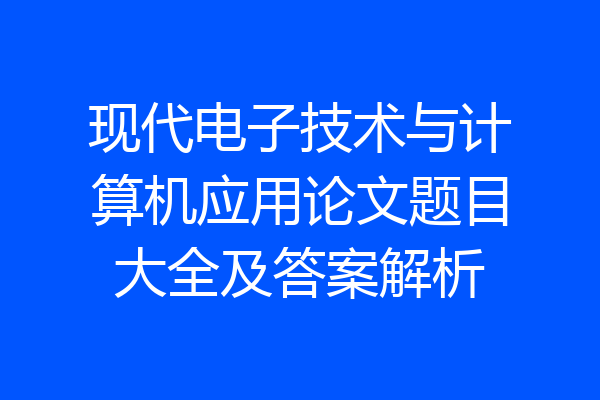 现代电子技术与计算机应用论文题目大全及答案解析