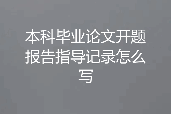 本科毕业论文开题报告指导记录怎么写