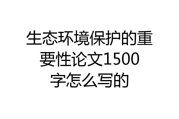 生态环境保护的重要性论文1500字怎么写的