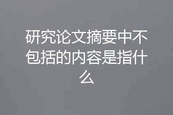 研究论文摘要中不包括的内容是指什么