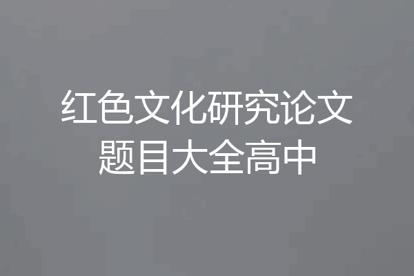 红色文化研究论文题目大全高中