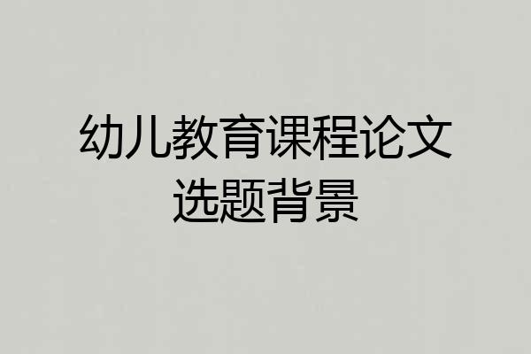 幼儿教育课程论文选题背景