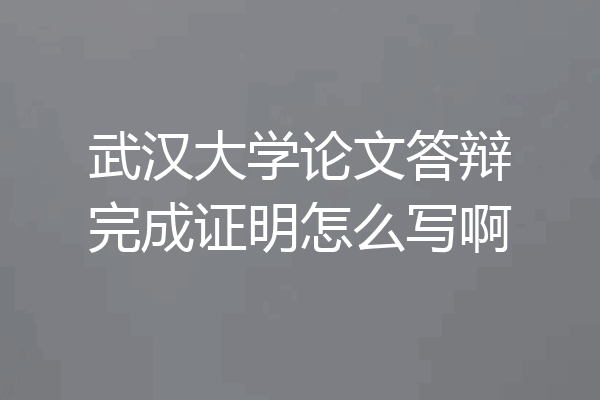 武汉大学论文答辩完成证明怎么写啊