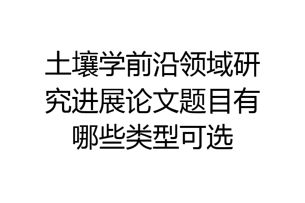 土壤学前沿领域研究进展论文题目有哪些类型可选