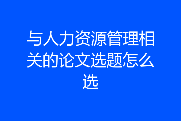 与人力资源管理相关的论文选题怎么选