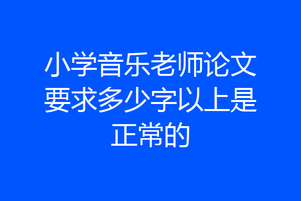 小学音乐老师论文要求多少字以上是正常的