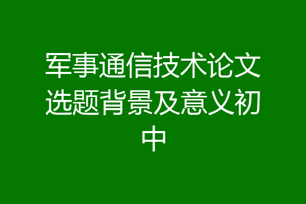 军事通信技术论文选题背景及意义初中