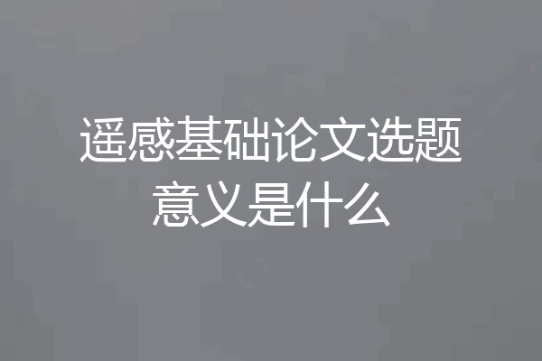 遥感基础论文选题意义是什么