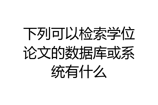 下列可以检索学位论文的数据库或系统有什么