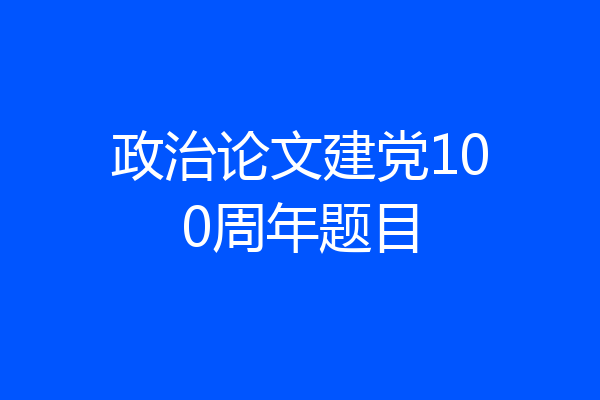 政治论文建党100周年题目