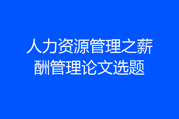 人力资源管理之薪酬管理论文选题