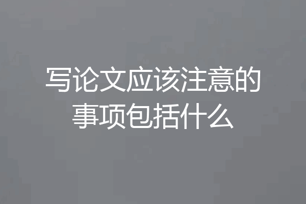 写论文应该注意的事项包括什么