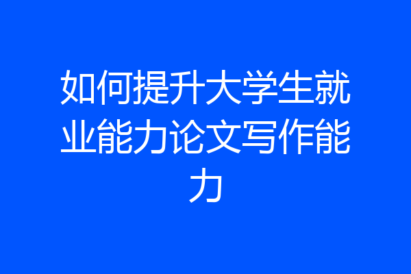 如何提升大学生就业能力论文写作能力