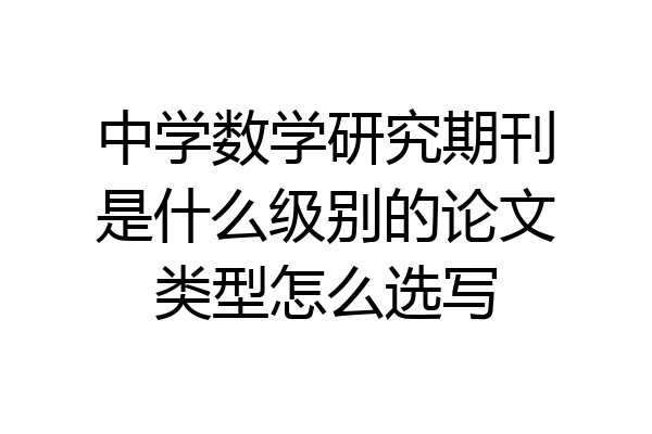 中学数学研究期刊是什么级别的论文类型怎么选写