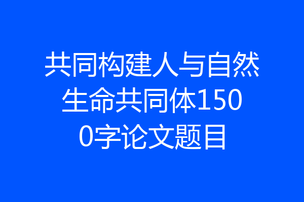 共同构建人与自然生命共同体1500字论文题目