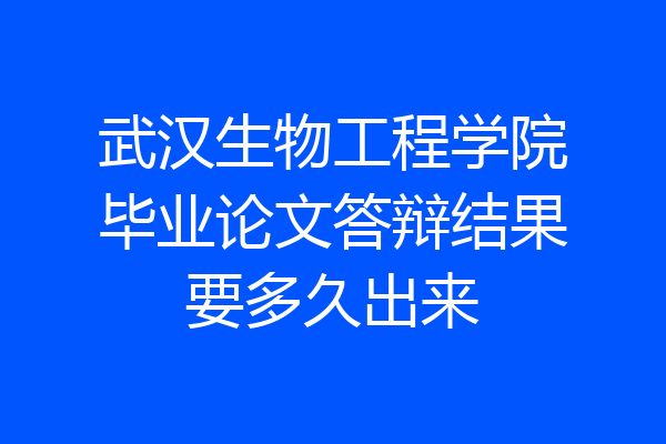 武汉生物工程学院毕业论文答辩结果要多久出来