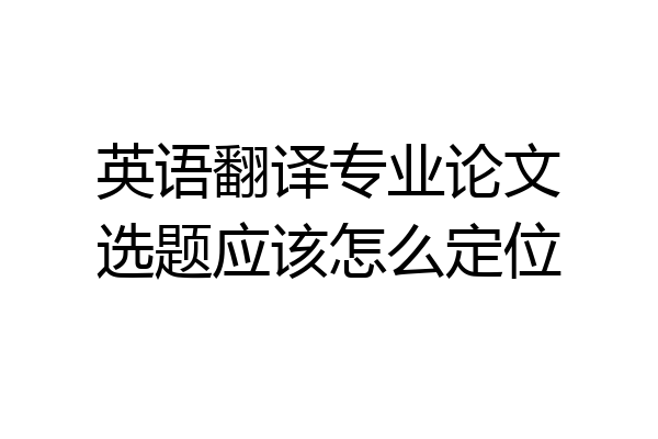 英语翻译专业论文选题应该怎么定位