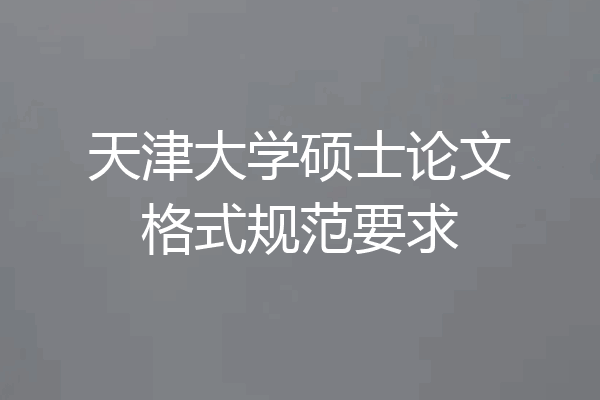 天津大学硕士论文格式规范要求