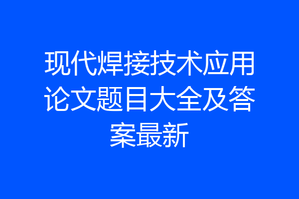 现代焊接技术应用论文题目大全及答案最新
