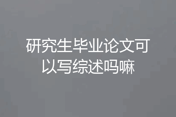 研究生毕业论文可以写综述吗嘛