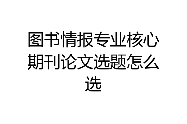 图书情报专业核心期刊论文选题怎么选