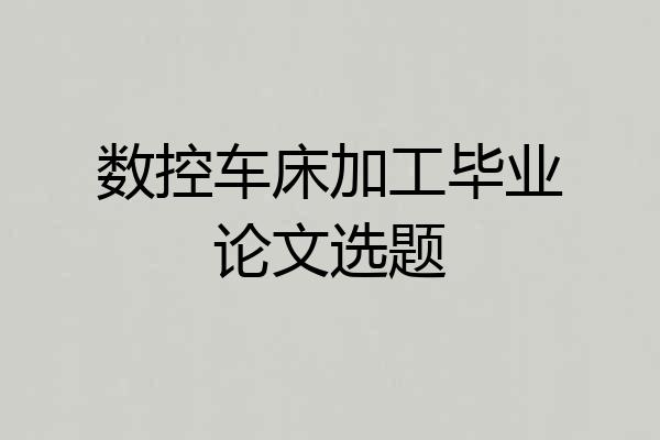 数控车床加工毕业论文选题