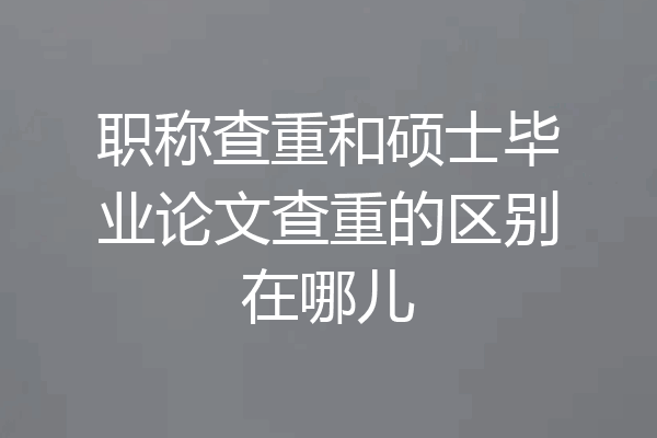 职称查重和硕士毕业论文查重的区别在哪儿