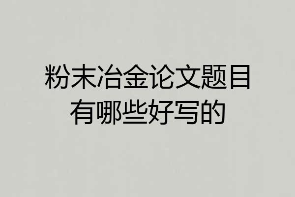粉末冶金论文题目有哪些好写的