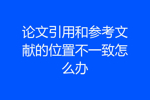 论文引用和参考文献的位置不一致怎么办