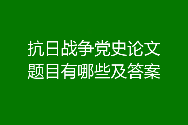 抗日战争党史论文题目有哪些及答案