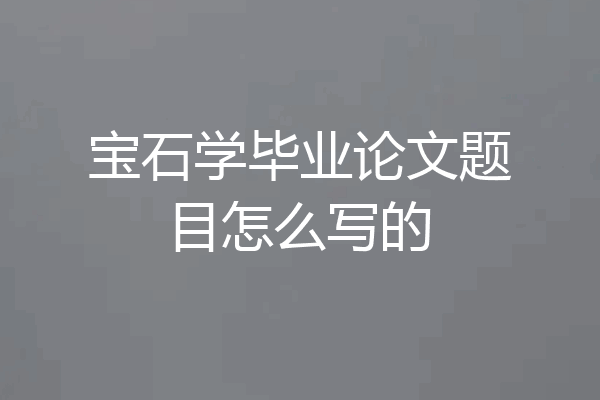 宝石学毕业论文题目怎么写的