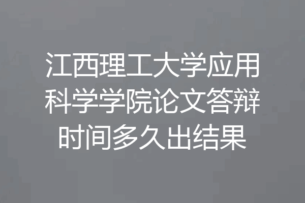 江西理工大学应用科学学院论文答辩时间多久出结果