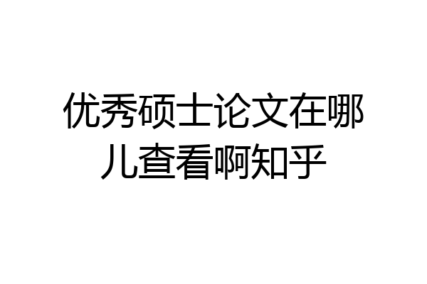 优秀硕士论文在哪儿查看啊知乎