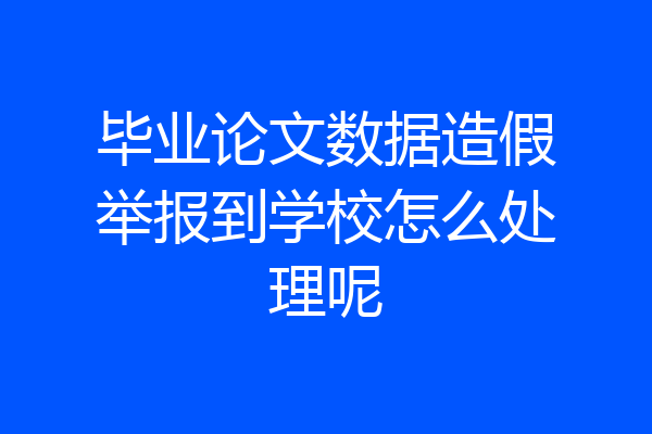 毕业论文数据造假举报到学校怎么处理呢